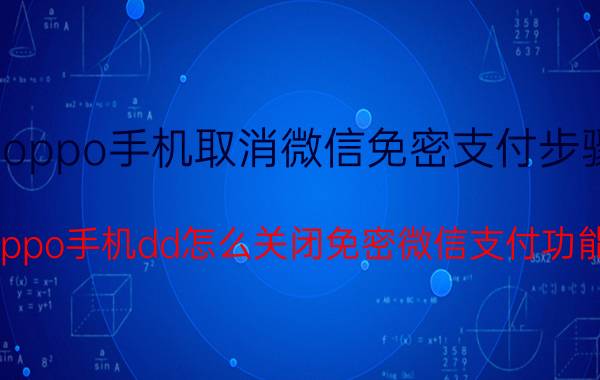 oppo手机取消微信免密支付步骤 oppo手机dd怎么关闭免密微信支付功能？